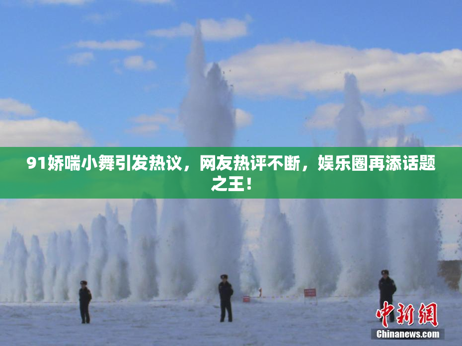 91娇喘小舞引发热议，网友热评不断，娱乐圈再添话题之王！