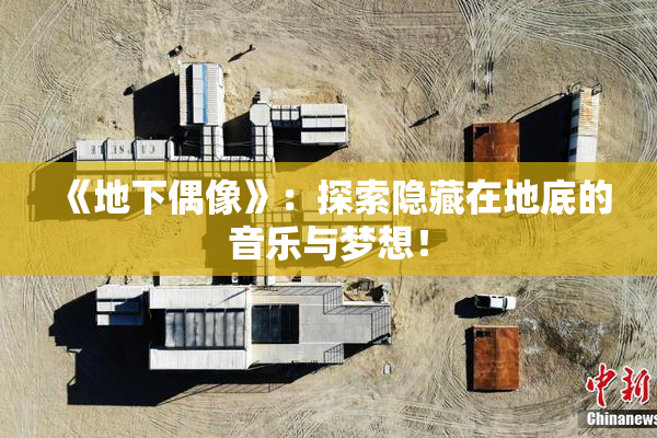 《地下偶像》：探索隐藏在地底的音乐与梦想！