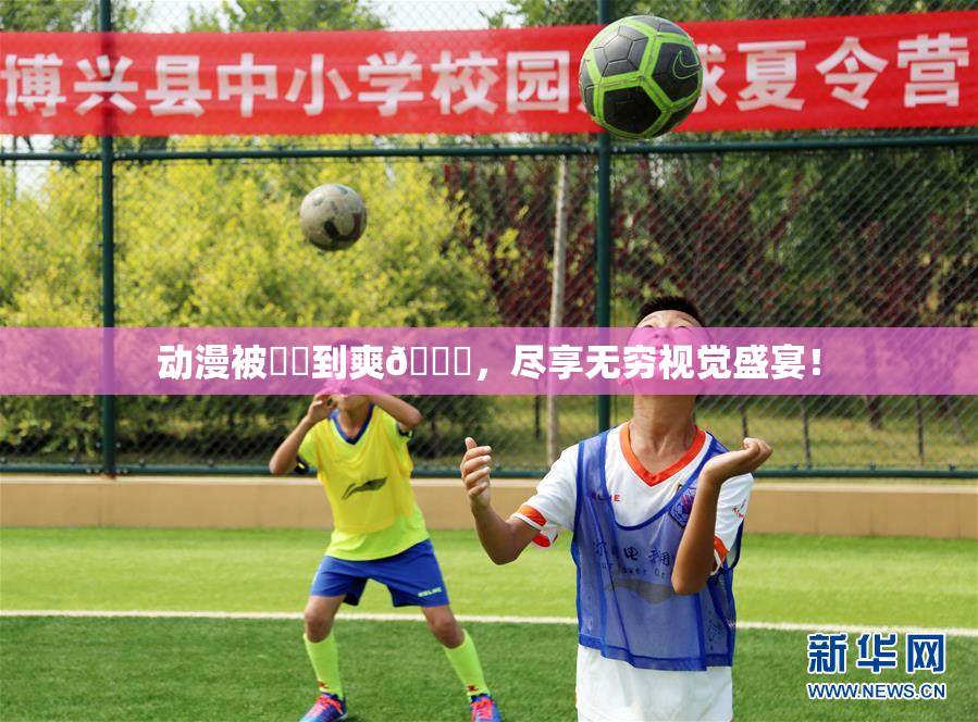 动漫被❌‌到爽🔞，尽享无穷视觉盛宴！