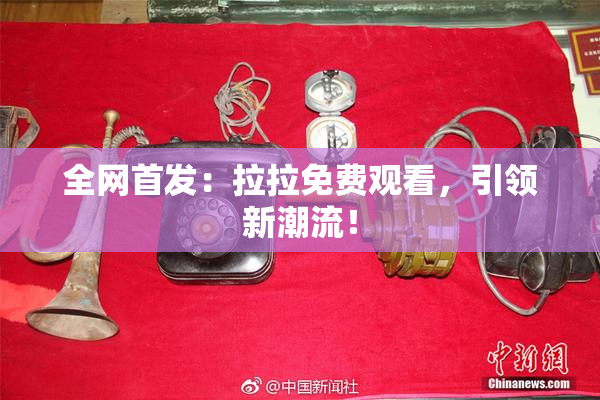 全网首发：拉拉免费观看，引领新潮流！