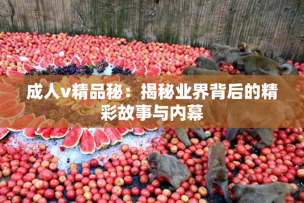 成人v精品秘：揭秘业界背后的精彩故事与内幕