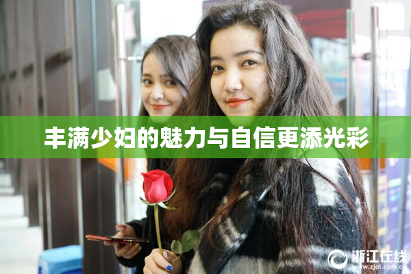 丰满少妇的魅力与自信更添光彩