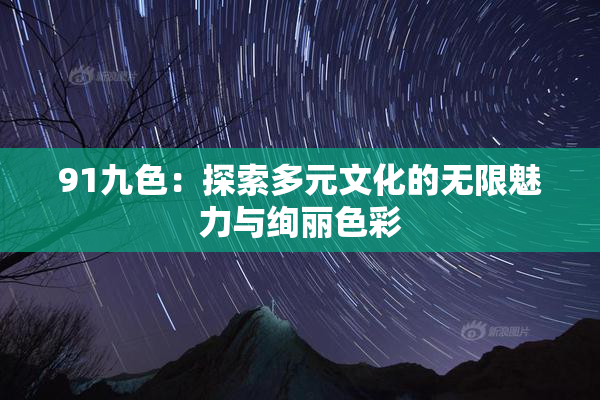 91九色：探索多元文化的无限魅力与绚丽色彩