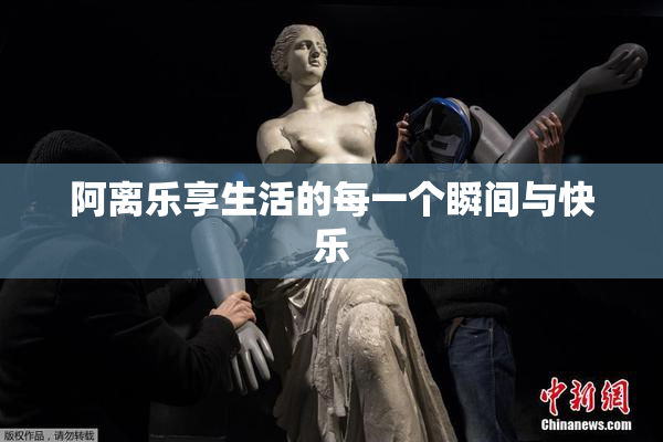阿离乐享生活的每一个瞬间与快乐