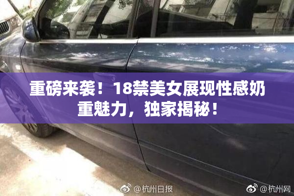 重磅来袭！18禁美女展现性感奶重魅力，独家揭秘！