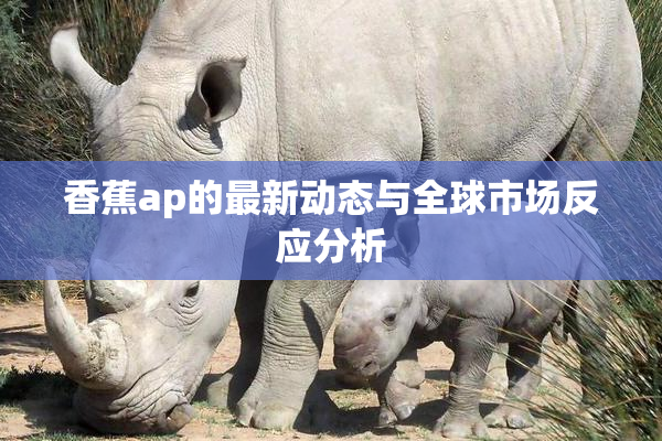 香蕉ap的最新动态与全球市场反应分析