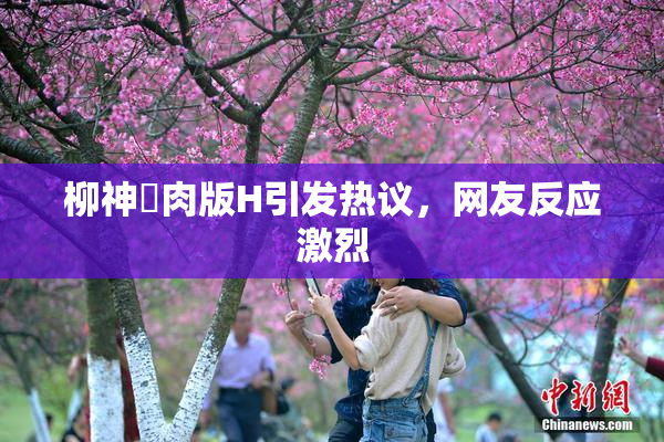 柳神婬肉版H引发热议，网友反应激烈