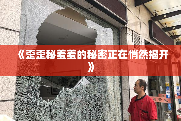 《歪歪秘羞羞的秘密正在悄然揭开》