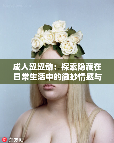 成人涩涩动：探索隐藏在日常生活中的微妙情感与关系