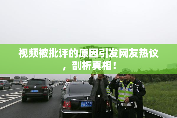 视频被批评的原因引发网友热议，剖析真相！