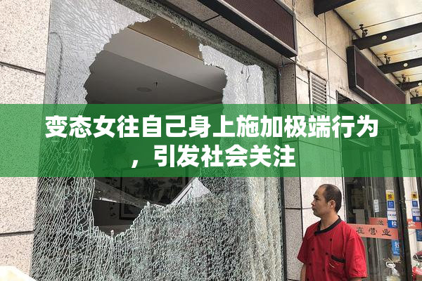 变态女往自己身上施加极端行为，引发社会关注