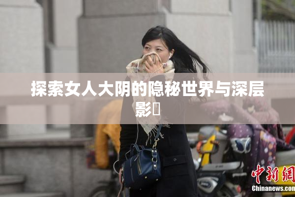 探索女人大阴的隐秘世界与深层影響