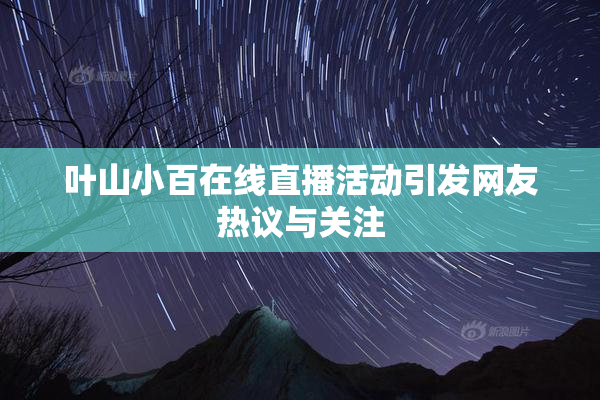 叶山小百在线直播活动引发网友热议与关注