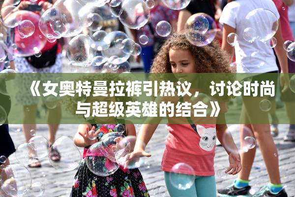 《女奥特曼拉裤引热议，讨论时尚与超级英雄的结合》
