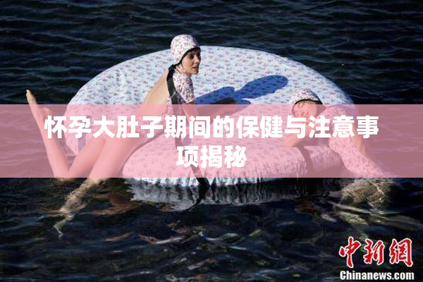 怀孕大肚子期间的保健与注意事项揭秘