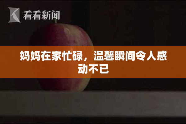 妈妈在家忙碌，温馨瞬间令人感动不已