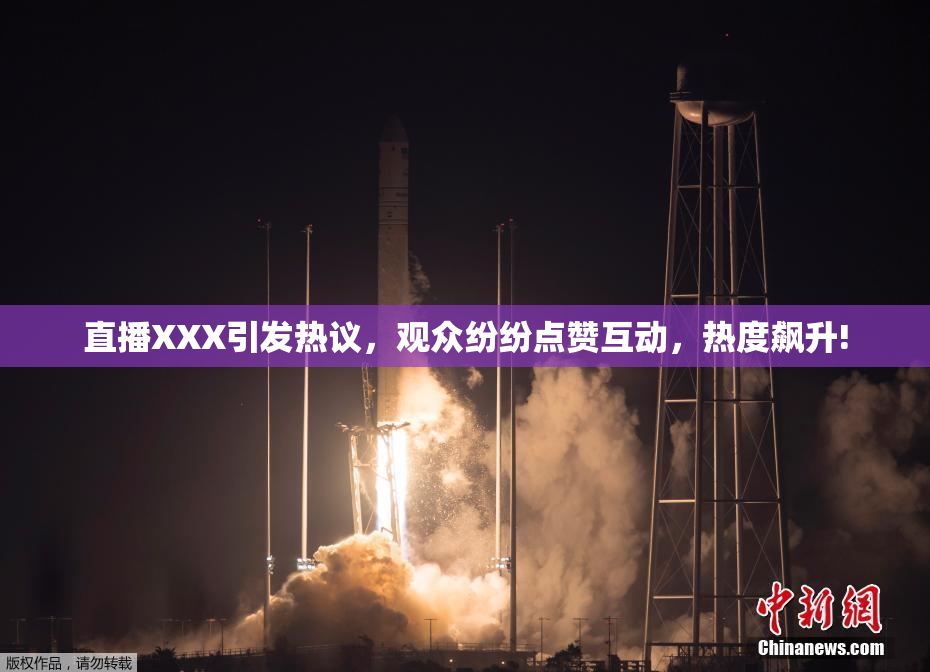 直播XXX引发热议，观众纷纷点赞互动，热度飙升!