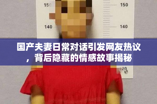 国产夫妻日常对话引发网友热议，背后隐藏的情感故事揭秘