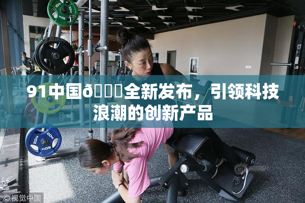 91中国🍆全新发布，引领科技浪潮的创新产品