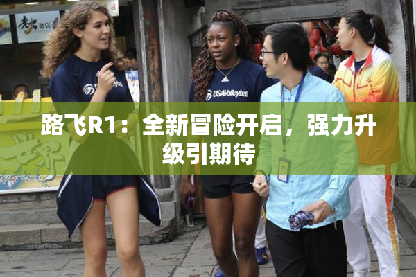 路飞R1：全新冒险开启，强力升级引期待
