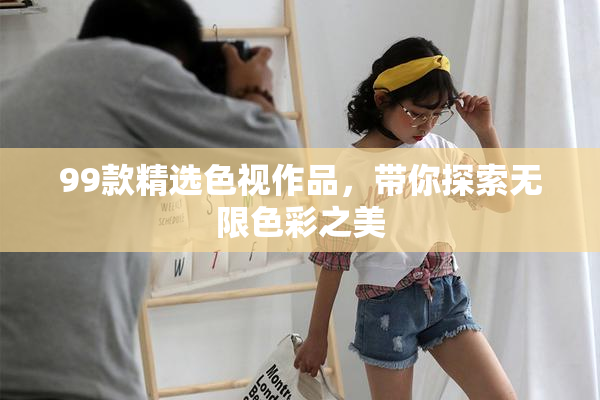 99款精选色视作品，带你探索无限色彩之美
