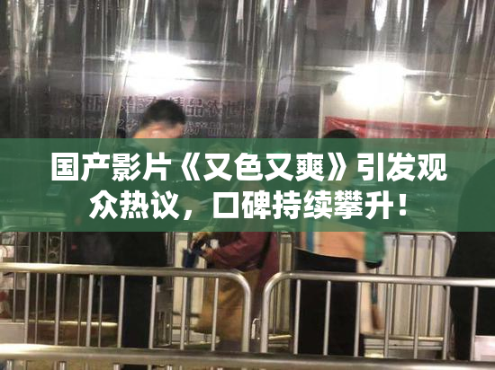国产影片《又色又爽》引发观众热议，口碑持续攀升！