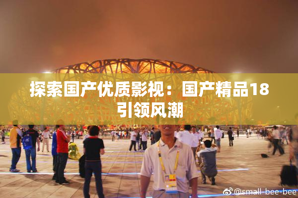探索国产优质影视：国产精品18引领风潮