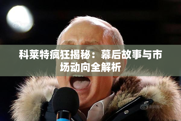 科莱特疯狂揭秘：幕后故事与市场动向全解析