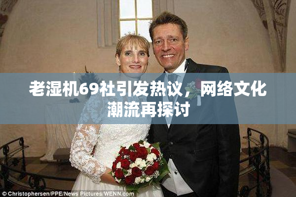 老湿机69社引发热议，网络文化潮流再探讨