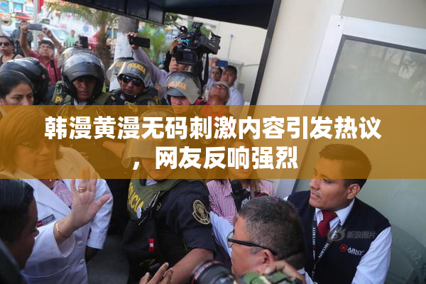 韩漫黄漫无码刺激内容引发热议，网友反响强烈