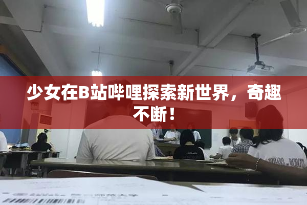 少女在B站哔哩探索新世界，奇趣不断！