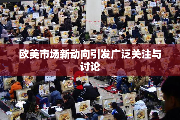 欧美市场新动向引发广泛关注与讨论