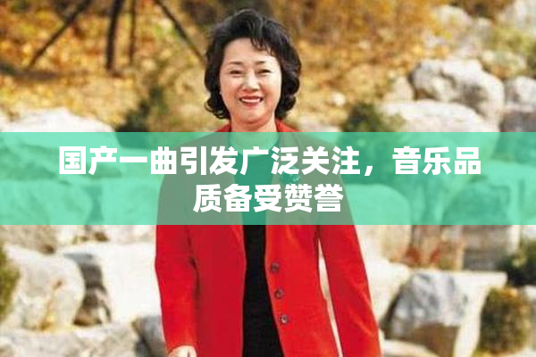 国产一曲引发广泛关注，音乐品质备受赞誉