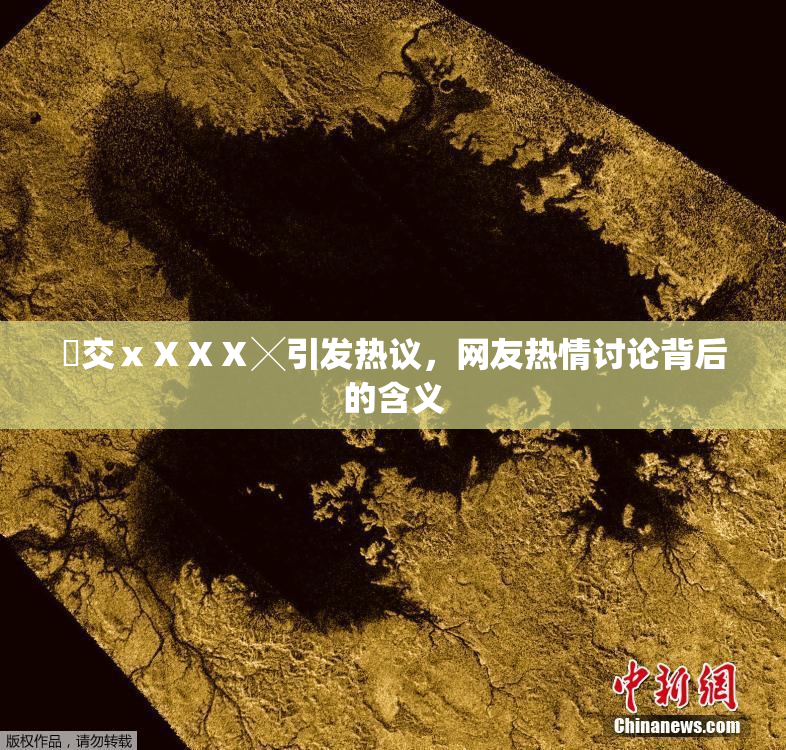 嘼交ⅹⅩⅩⅩ╳引发热议，网友热情讨论背后的含义