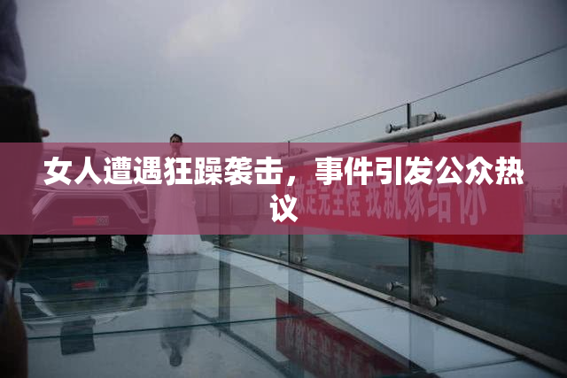 女人遭遇狂躁袭击，事件引发公众热议