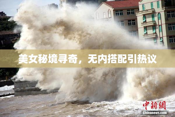 美女秘境寻奇，无内搭配引热议