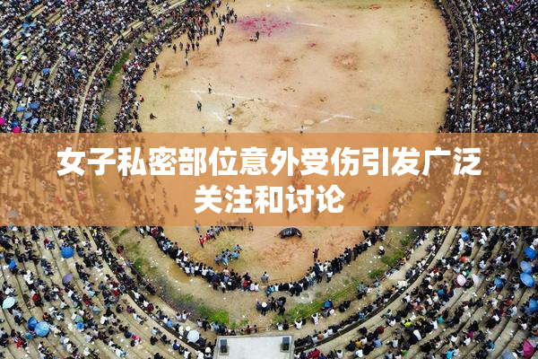 女子私密部位意外受伤引发广泛关注和讨论