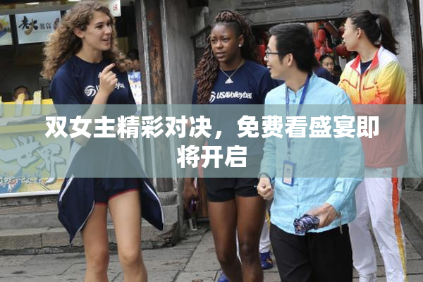 双女主精彩对决，免费看盛宴即将开启