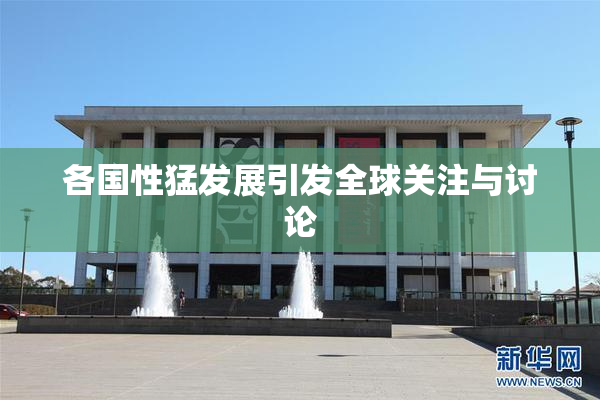 各国性猛发展引发全球关注与讨论