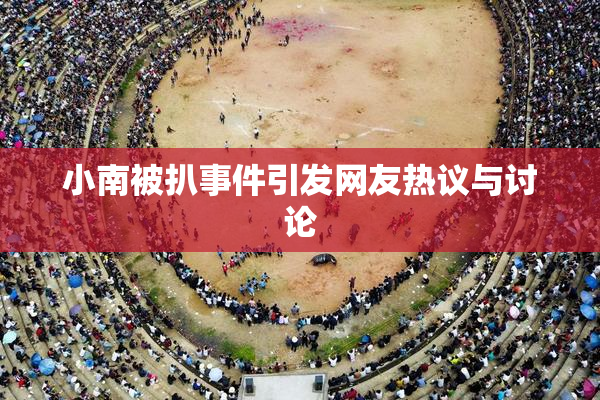 小南被扒事件引发网友热议与讨论