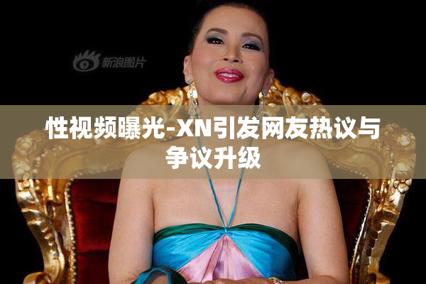 性视频曝光-XN引发网友热议与争议升级