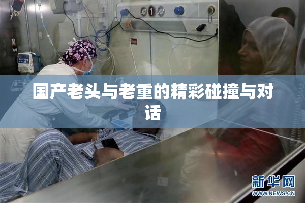 国产老头与老重的精彩碰撞与对话