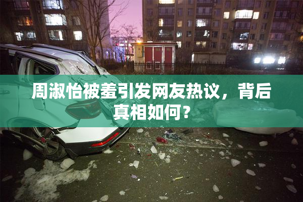 周淑怡被羞引发网友热议，背后真相如何？
