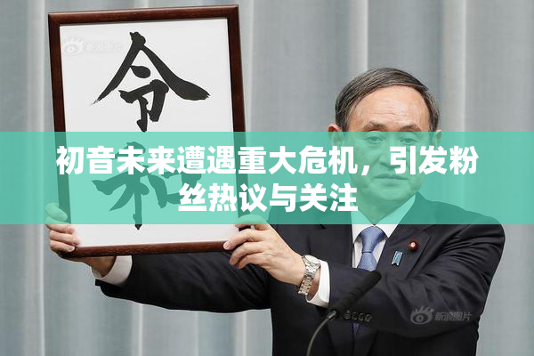 初音未来遭遇重大危机，引发粉丝热议与关注