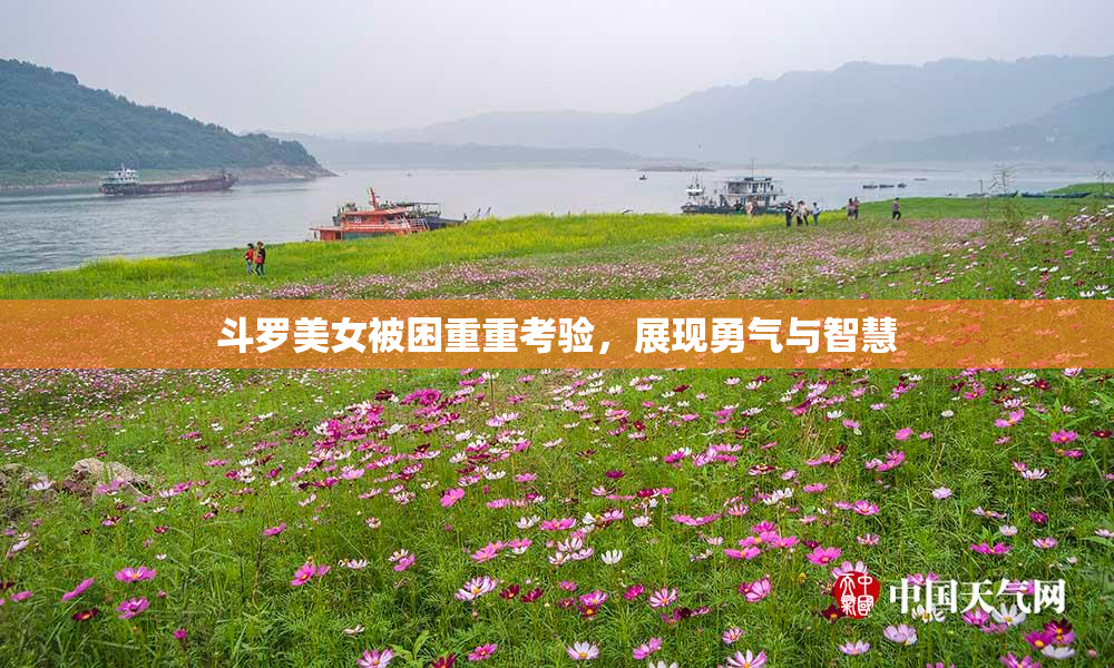 斗罗美女被困重重考验，展现勇气与智慧