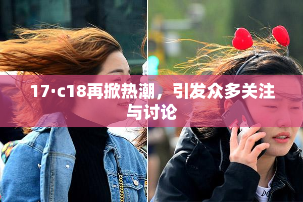 17·c18再掀热潮，引发众多关注与讨论