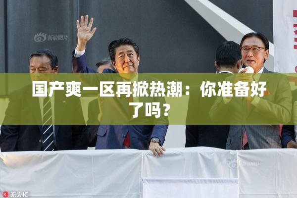 国产爽一区再掀热潮：你准备好了吗？