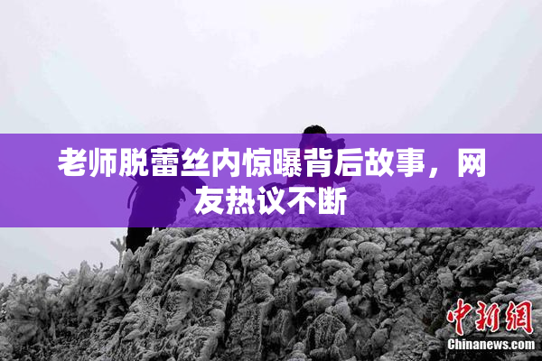 老师脱蕾丝内惊曝背后故事，网友热议不断