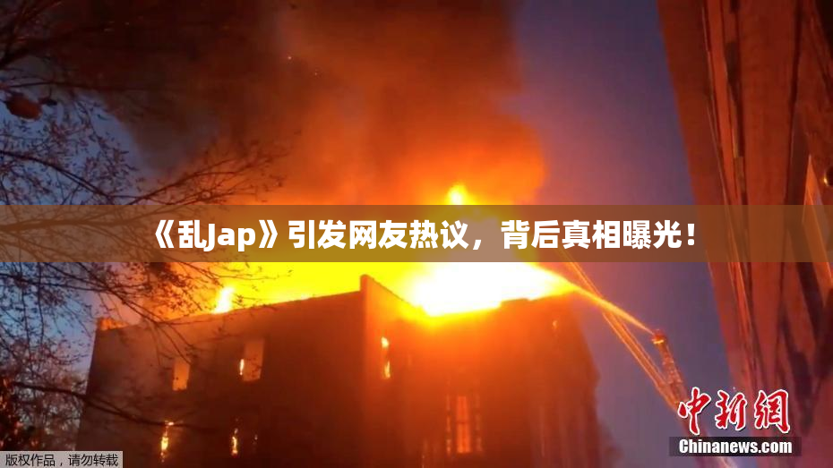 《乱Jap》引发网友热议，背后真相曝光！