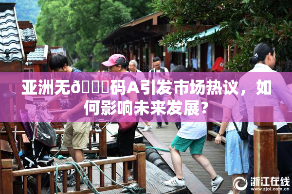 亚洲无🈚码A引发市场热议，如何影响未来发展？